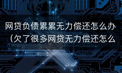 网贷负债累累无力偿还怎么办（欠了很多网贷无力偿还怎么办）