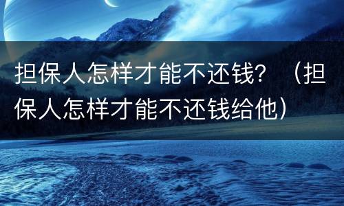 担保人怎样才能不还钱？（担保人怎样才能不还钱给他）