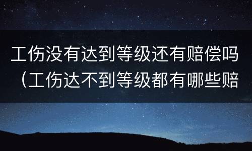工伤没有达到等级还有赔偿吗（工伤达不到等级都有哪些赔偿）