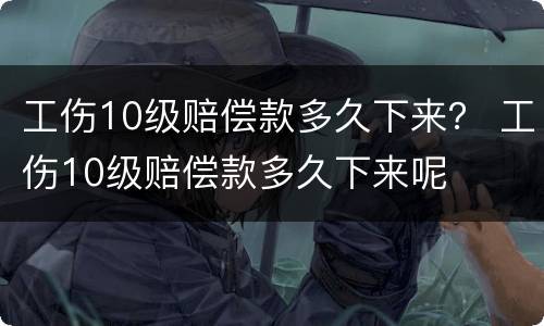 工伤10级赔偿款多久下来？ 工伤10级赔偿款多久下来呢