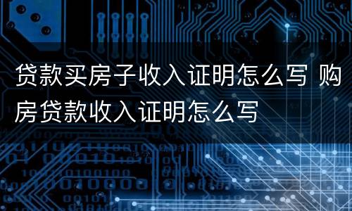 贷款买房子收入证明怎么写 购房贷款收入证明怎么写