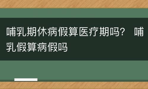哺乳期休病假算医疗期吗？ 哺乳假算病假吗