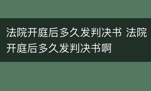 法院开庭后多久发判决书 法院开庭后多久发判决书啊