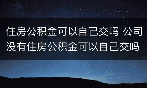 住房公积金可以自己交吗 公司没有住房公积金可以自己交吗