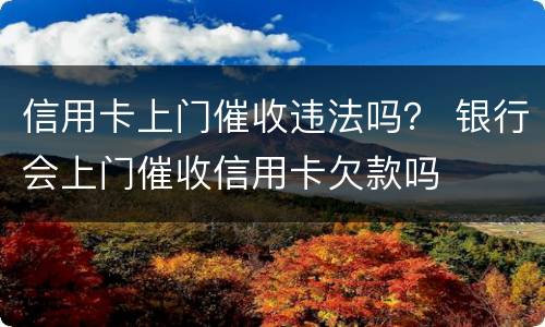 信用卡上门催收违法吗？ 银行会上门催收信用卡欠款吗