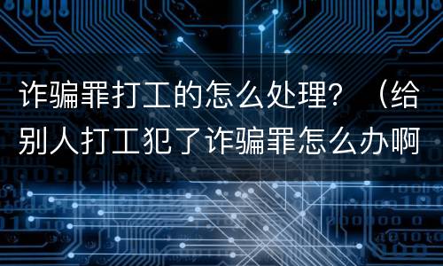 诈骗罪打工的怎么处理？（给别人打工犯了诈骗罪怎么办啊）