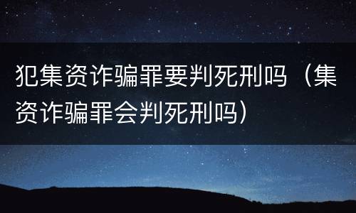 犯集资诈骗罪要判死刑吗（集资诈骗罪会判死刑吗）