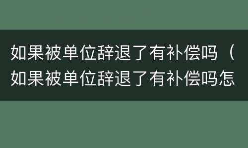 如果被单位辞退了有补偿吗（如果被单位辞退了有补偿吗怎么办）