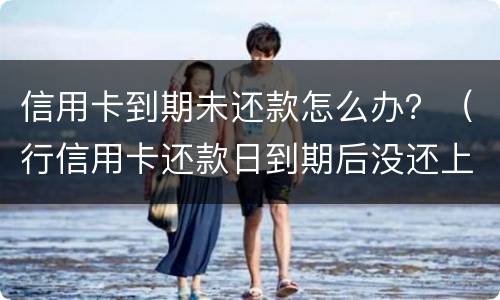 信用卡到期未还款怎么办？（行信用卡还款日到期后没还上）
