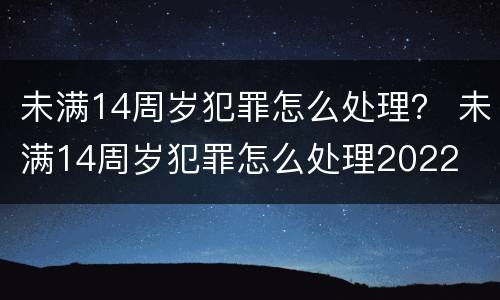 未满14周岁犯罪怎么处理？ 未满14周岁犯罪怎么处理2022
