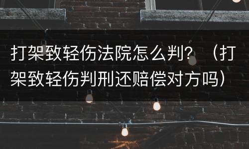 打架致轻伤法院怎么判？（打架致轻伤判刑还赔偿对方吗）