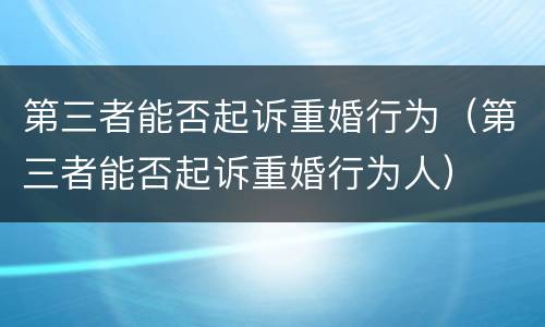 第三者能否起诉重婚行为（第三者能否起诉重婚行为人）