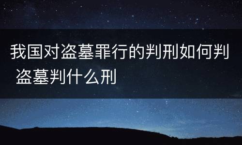 我国对盗墓罪行的判刑如何判 盗墓判什么刑