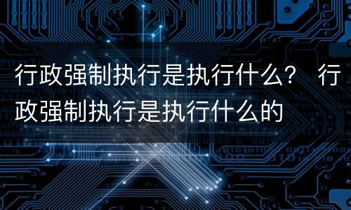 行政强制执行是执行什么？ 行政强制执行是执行什么的