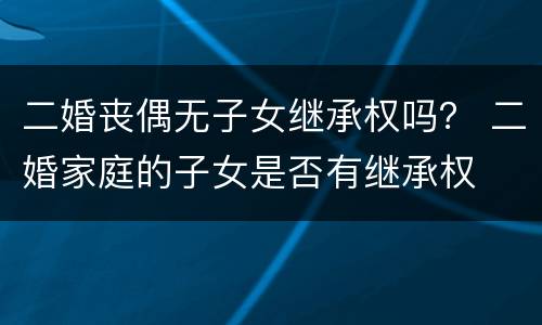 二婚丧偶无子女继承权吗？ 二婚家庭的子女是否有继承权