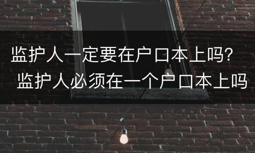 监护人一定要在户口本上吗？ 监护人必须在一个户口本上吗