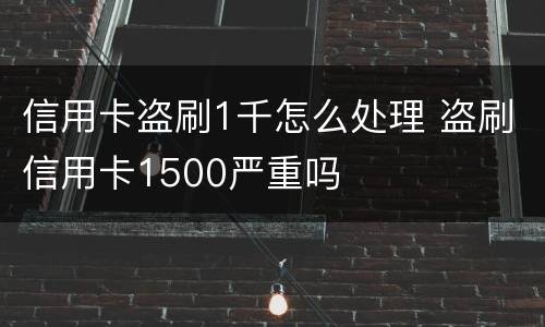 信用卡盗刷1千怎么处理 盗刷信用卡1500严重吗