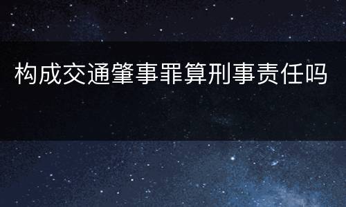 构成交通肇事罪算刑事责任吗
