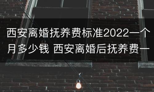 西安离婚抚养费标准2022一个月多少钱 西安离婚后抚养费一般给多少