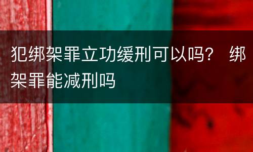 犯绑架罪立功缓刑可以吗？ 绑架罪能减刑吗