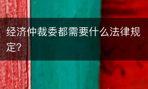 经济仲裁委都需要什么法律规定？