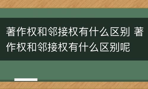 著作权和邻接权有什么区别 著作权和邻接权有什么区别呢