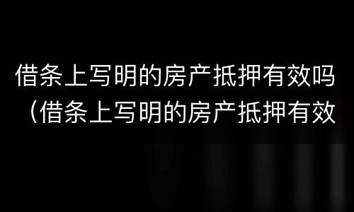 借条上写明的房产抵押有效吗（借条上写明的房产抵押有效吗是真的吗）