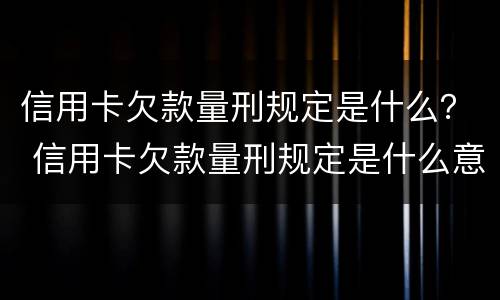 信用卡欠款量刑规定是什么？ 信用卡欠款量刑规定是什么意思