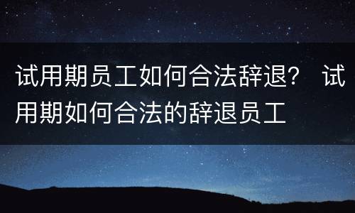 试用期员工如何合法辞退？ 试用期如何合法的辞退员工