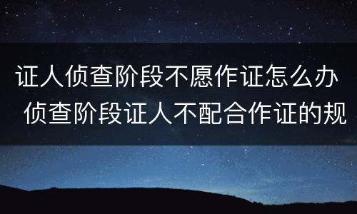 证人侦查阶段不愿作证怎么办 侦查阶段证人不配合作证的规定