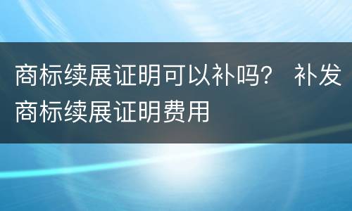 商标续展证明可以补吗？ 补发商标续展证明费用