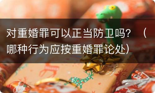 对重婚罪可以正当防卫吗？（哪种行为应按重婚罪论处）
