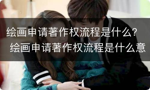 绘画申请著作权流程是什么？ 绘画申请著作权流程是什么意思