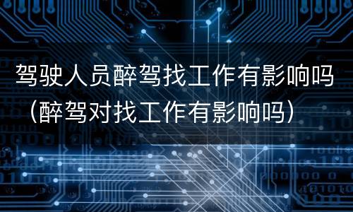 驾驶人员醉驾找工作有影响吗（醉驾对找工作有影响吗）