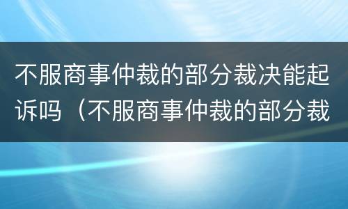 不服商事仲裁的部分裁决能起诉吗（不服商事仲裁的部分裁决能起诉吗法院）