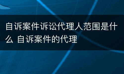 自诉案件诉讼代理人范围是什么 自诉案件的代理