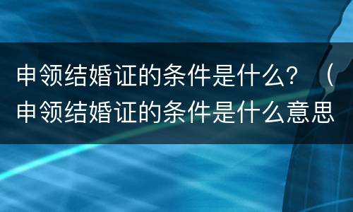 申领结婚证的条件是什么？（申领结婚证的条件是什么意思）