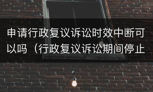 申请行政复议诉讼时效中断可以吗（行政复议诉讼期间停止执行吗）