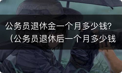 公务员退休金一个月多少钱？（公务员退休后一个月多少钱）