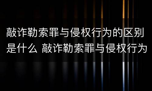 敲诈勒索罪与侵权行为的区别是什么 敲诈勒索罪与侵权行为的区别是什么意思