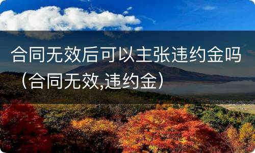 合同无效后可以主张违约金吗（合同无效,违约金）