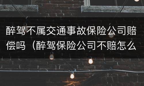 醉驾不属交通事故保险公司赔偿吗（醉驾保险公司不赔怎么办）