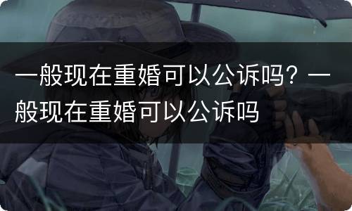 一般现在重婚可以公诉吗? 一般现在重婚可以公诉吗