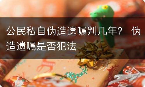 公民私自伪造遗嘱判几年？ 伪造遗嘱是否犯法