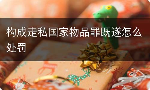 构成走私国家物品罪既遂怎么处罚