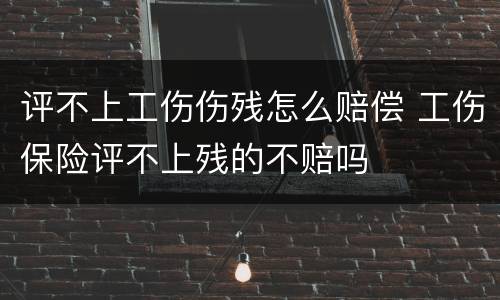 评不上工伤伤残怎么赔偿 工伤保险评不上残的不赔吗