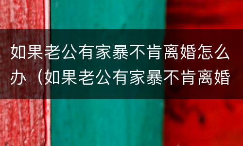 如果老公有家暴不肯离婚怎么办（如果老公有家暴不肯离婚怎么办呀）