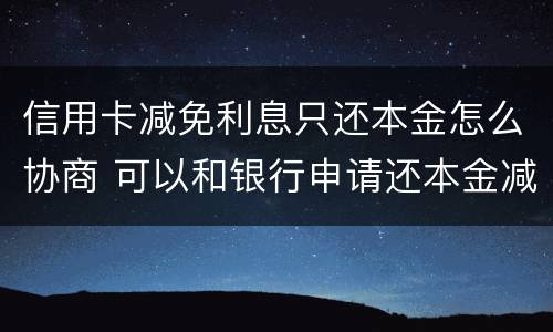 信用卡减免利息只还本金怎么协商 可以和银行申请还本金减免利息吗