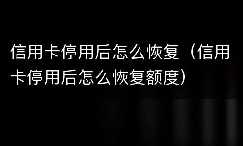 信用卡停用后怎么恢复（信用卡停用后怎么恢复额度）