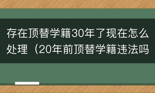 存在顶替学籍30年了现在怎么处理（20年前顶替学籍违法吗）